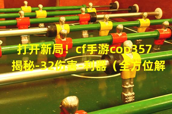 打开新局！cf手游cop357揭秘-32伤害-利器（全方位解析cf手游cop357的独特伤害机制）