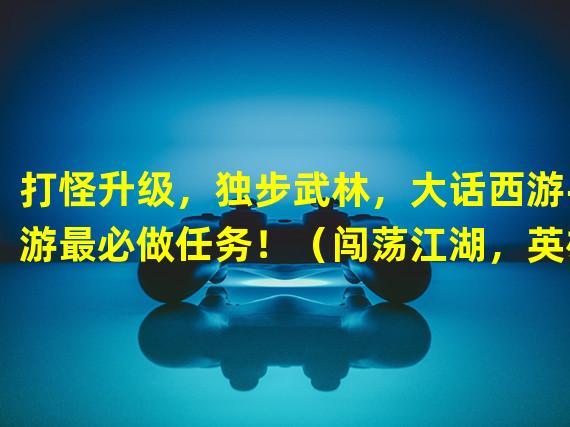 打怪升级，独步武林，大话西游手游最必做任务！（闯荡江湖，英雄崛起，大话西游手游独家必备任务攻略！）