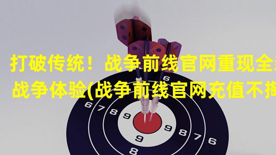 打破传统！战争前线官网重现全新战争体验(战争前线官网充值不掏steam)(独家揭秘！战争前线官网全新玩法让你体验不一样的战争乐趣(战争前线官网充值不掏steam))