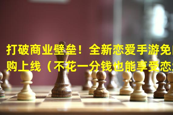 打破商业壁垒！全新恋爱手游免内购上线（不花一分钱也能享受恋爱乐趣！体验最新免内购手游）