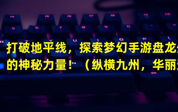 打破地平线，探索梦幻手游盘龙壁的神秘力量！（纵横九州，华丽进化百变形态，体验梦幻手游盘龙壁带来的独特战斗！）