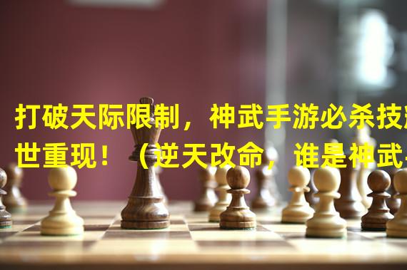 打破天际限制，神武手游必杀技耀世重现！（逆天改命，谁是神武手游史上最强必杀玩家？）