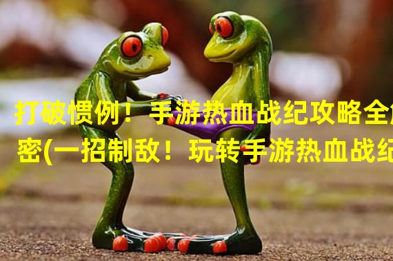 打破惯例！手游热血战纪攻略全解密(一招制敌！玩转手游热血战纪攻略大揭秘)