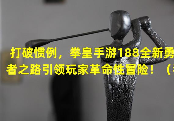 打破惯例，拳皇手游188全新勇者之路引领玩家革命性冒险！（独具创意，拳皇手游188全新挑战模式带你体验极限格斗乐趣！）