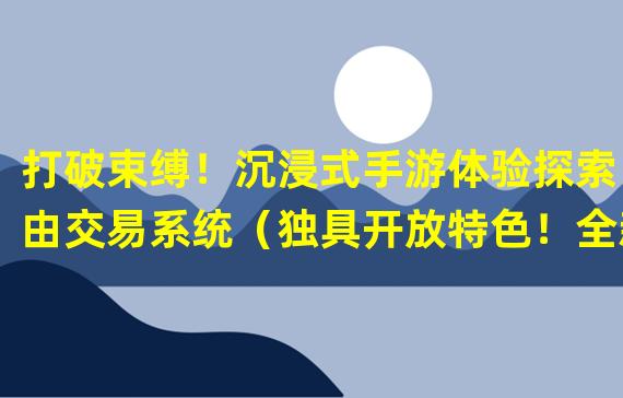 打破束缚！沉浸式手游体验探索自由交易系统（独具开放特色！全新手游引领自由交易时代）