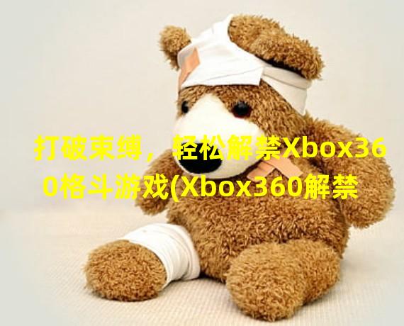 打破束缚，轻松解禁Xbox360格斗游戏(Xbox360解禁攻略)一步到位(放飞游戏激情，掌握Xbox360自我破解技能(Xbox360自我破解攻略)大声呐喊)