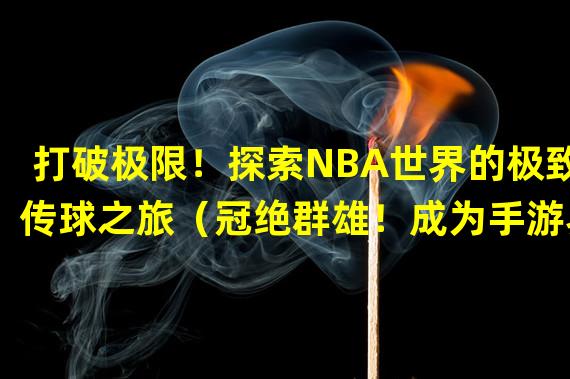 打破极限！探索NBA世界的极致传球之旅（冠绝群雄！成为手游界最强的NBA传球大师）