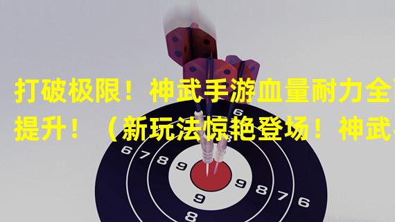 打破极限！神武手游血量耐力全面提升！（新玩法惊艳登场！神武手游独创高速战斗系统！）