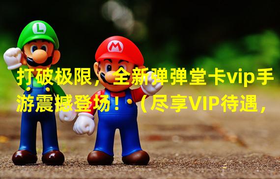 打破极限，全新弹弹堂卡vip手游震撼登场！（尽享VIP待遇，畅玩弹弹堂卡vip手游，尽览新世界！）