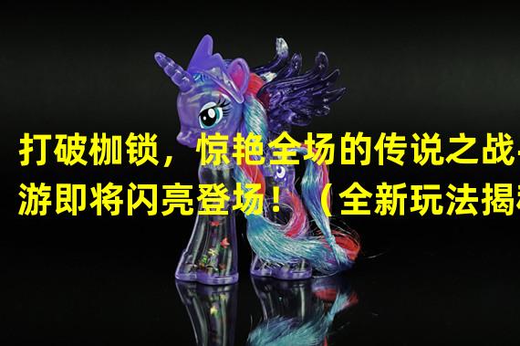 打破枷锁，惊艳全场的传说之战手游即将闪亮登场！（全新玩法揭秘，传说之战手游让你体验畅快战斗的乐趣！）