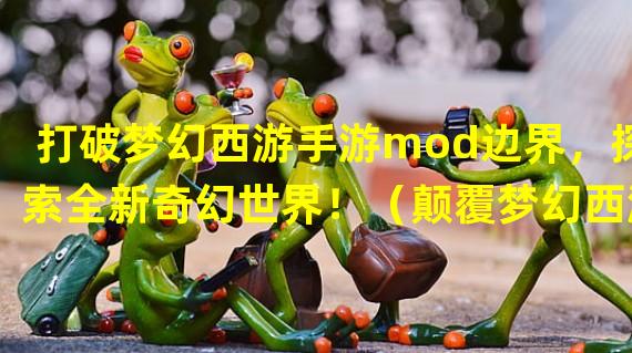 打破梦幻西游手游mod边界，探索全新奇幻世界！（颠覆梦幻西游手游mod，开启全新冒险体验！）