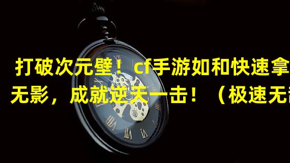 打破次元壁！cf手游如和快速拿无影，成就逆天一击！（极速无敌！cf手游如和快速拿无影，引领全新游戏革命！）