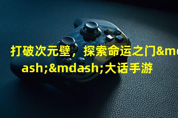 打破次元壁，探索命运之门——大话手游3世仙全新玩法解读（破碎虚空，化身仙尊——大话手游3世仙深度副本评测）