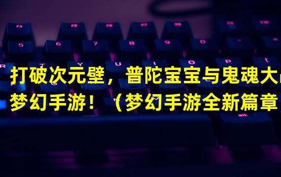 打破次元壁，普陀宝宝与鬼魂大战梦幻手游！（梦幻手游全新篇章，普陀宝宝引领鬼魂冲击智慧之门！）