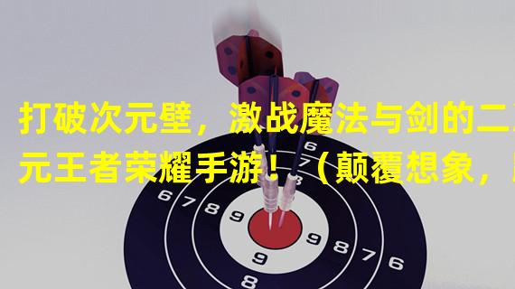 打破次元壁，激战魔法与剑的二次元王者荣耀手游！（颠覆想象，跨界呈现的全新二次元王者荣耀手游盛宴！）