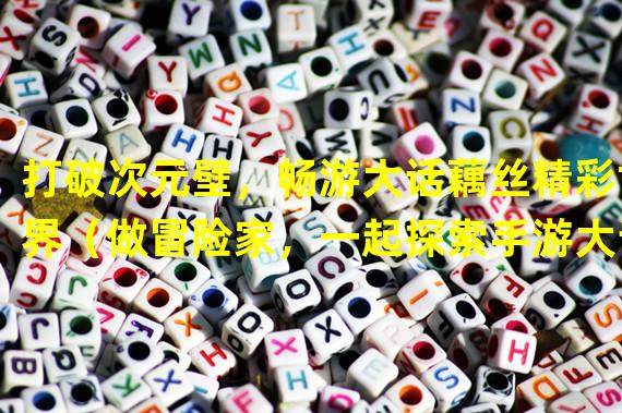 打破次元壁，畅游大话藕丝精彩世界（做冒险家，一起探索手游大话藕丝奇幻之旅）