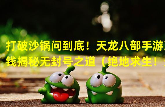 打破沙锅问到底！天龙八部手游冲钱揭秘无封号之道（绝地求生！天龙八部手游冲钱封号了吗？这些方法值得一试！）