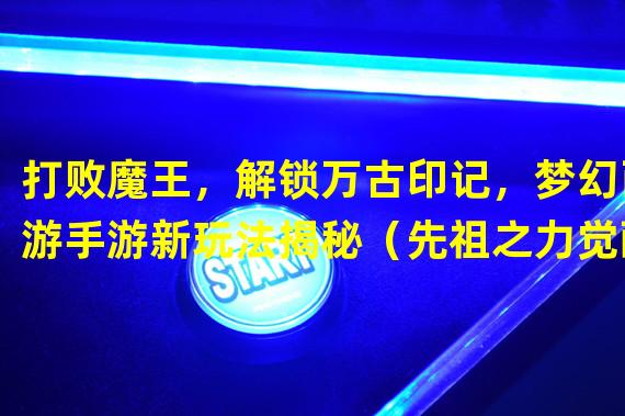 打败魔王，解锁万古印记，梦幻西游手游新玩法揭秘（先祖之力觉醒，掌握召唤印记技巧，征战魔王无往不利）