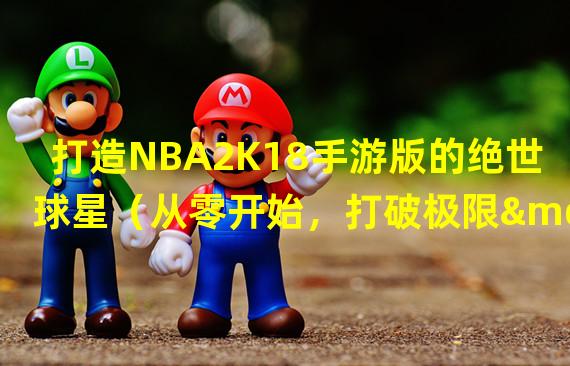 打造NBA2K18手游版的绝世球星（从零开始，打破极限——自建球员在NBA2K18手游版中的传奇之路）