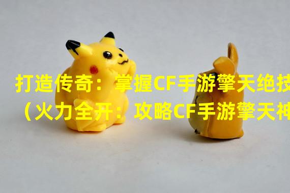 打造传奇：掌握CF手游擎天绝技（火力全开：攻略CF手游擎天神技不秘籍）