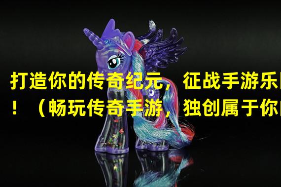 打造你的传奇纪元，征战手游乐园！（畅玩传奇手游，独创属于你的游戏传奇！）