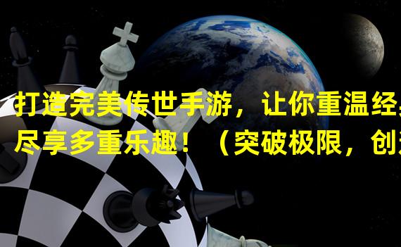 打造完美传世手游，让你重温经典尽享多重乐趣！（突破极限，创造独一无二的传奇手游体验！）