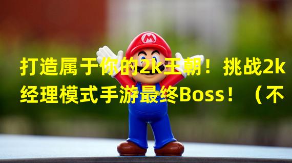 打造属于你的2k王朝！挑战2k经理模式手游最终Boss！（不只是打球！开始你的篮球王者之路，体验全新2k经理模式手游！）