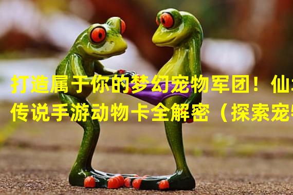 打造属于你的梦幻宠物军团！仙境传说手游动物卡全解密（探索宠物奇幻世界！解锁仙境传说手游动物卡的隐藏秘密）