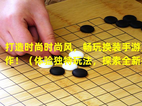 打造时尚时尚风，畅玩换装手游大作！（体验独特玩法，探索全新换装手游世界！）