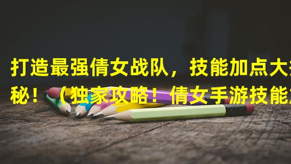 打造最强倩女战队，技能加点大揭秘！（独家攻略！倩女手游技能加点新思路！）