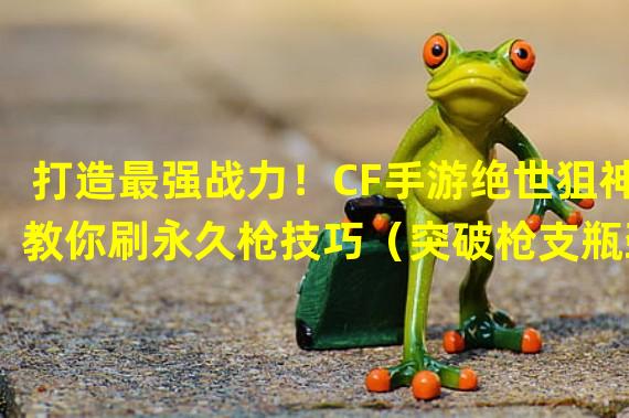 打造最强战力！CF手游绝世狙神教你刷永久枪技巧（突破枪支瓶颈！成为CF手游永久枪收藏家的秘密攻略）