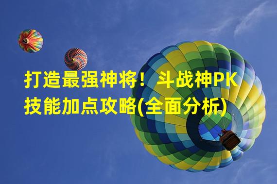 打造最强神将！斗战神PK技能加点攻略(全面分析)