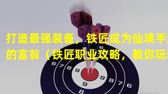 打造最强装备，铁匠成为仙境手游的富翁（铁匠职业攻略，教你玩转仙境手游的赚钱秘籍）