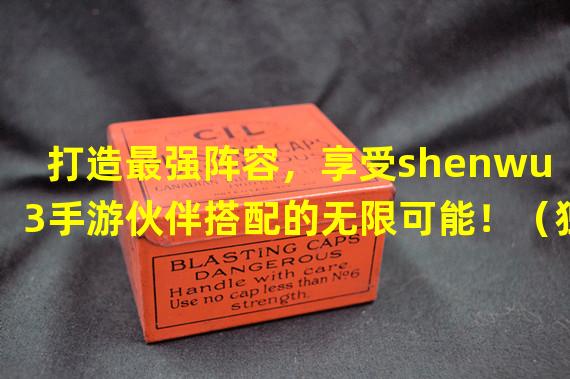 打造最强阵容，享受shenwu3手游伙伴搭配的无限可能！（独特搭配秘籍，成就shenwu3手游伙伴羁绊的强大力量！）