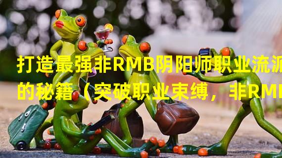 打造最强非RMB阴阳师职业流派的秘籍（突破职业束缚，非RMB玩家也能成为顶级阴阳师）