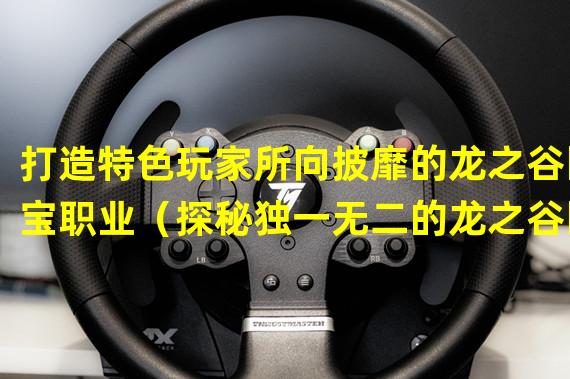 打造特色玩家所向披靡的龙之谷国宝职业（探秘独一无二的龙之谷国宝职业技能与特性）