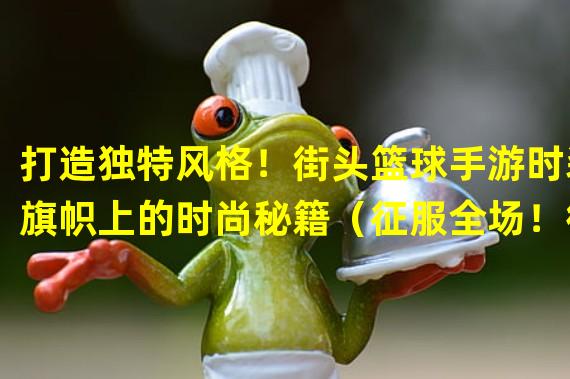 打造独特风格！街头篮球手游时装旗帜上的时尚秘籍（征服全场！街头篮球手游时装旗帜引领玩家无尽潮流时尚）