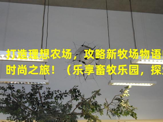 打造理想农场，攻略新牧场物语的时尚之旅！（乐享畜牧乐园，探索新牧场物语独特玩法的秘密！）