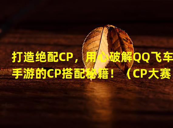 打造绝配CP，用心破解QQ飞车手游的CP搭配秘籍！（CP大赛首选，揭秘QQ飞车手游中最强CP组合攻略！）