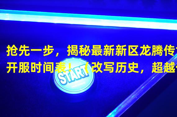 抢先一步，揭秘最新新区龙腾传世开服时间表！（改写历史，超越传世！龙腾新区即将震撼开启！）