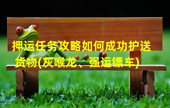 押运任务攻略如何成功护送货物(灰喉龙、强运镖车)