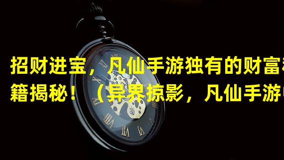 招财进宝，凡仙手游独有的财富秘籍揭秘！（异界掠影，凡仙手游中独特的赚钱方式大揭秘！）