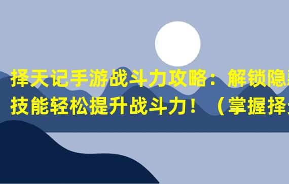 择天记手游战斗力攻略：解锁隐藏技能轻松提升战斗力！（掌握择天记手游战斗秘籍，快速突破战力瓶颈！）