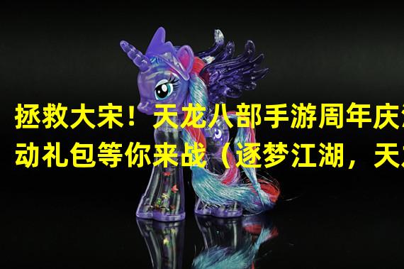 拯救大宋！天龙八部手游周年庆活动礼包等你来战（逐梦江湖，天龙八部手游周年庆活动礼包现已开启！）