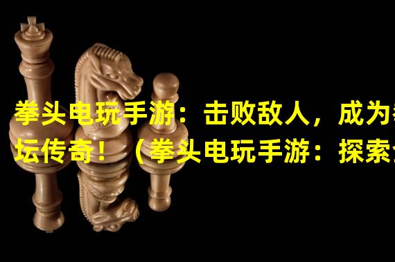 拳头电玩手游：击败敌人，成为拳坛传奇！（拳头电玩手游：探索全新格斗世界，挑战极限战斗技巧！）