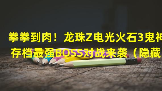 拳拳到肉！龙珠Z电光火石3鬼神存档最强BOSS对战来袭（隐藏的神级技能！解锁龙珠Z电光火石3鬼神存档秘密武器）