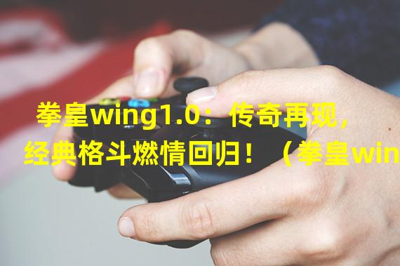 拳皇wing1.0：传奇再现，经典格斗燃情回归！（拳皇wing1.0：无限combo演绎，真拳实力较量！）