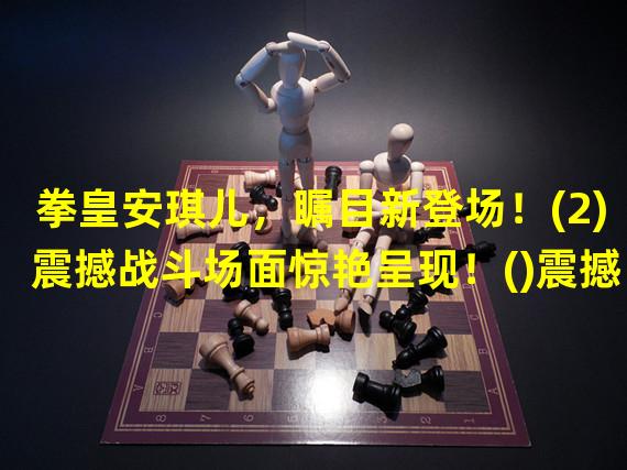 拳皇安琪儿，瞩目新登场！(2)震撼战斗场面惊艳呈现！()震撼战斗场面惊艳呈现！)