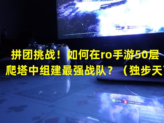 拼团挑战！如何在ro手游50层爬塔中组建最强战队？（独步天下！揭密ro手游50层爬塔中的终极秘籍）