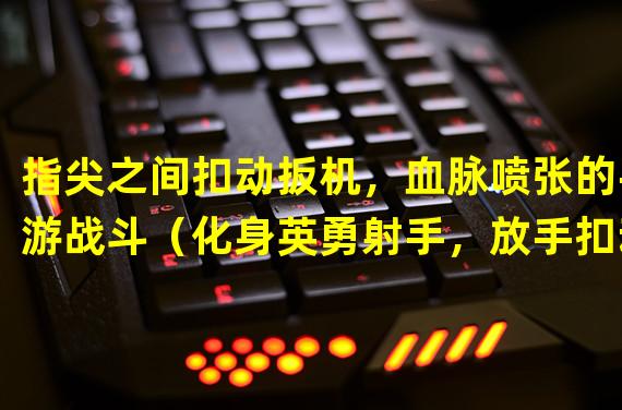 指尖之间扣动扳机，血脉喷张的手游战斗（化身英勇射手，放手扣动扳机尽显枪王之威）